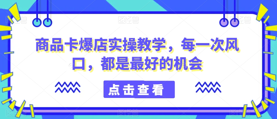 商品卡爆店实操教学，每一次风口，都是最好的机会_中创网,自媒体短视频教学_网创项目_网络创业无忧资源网