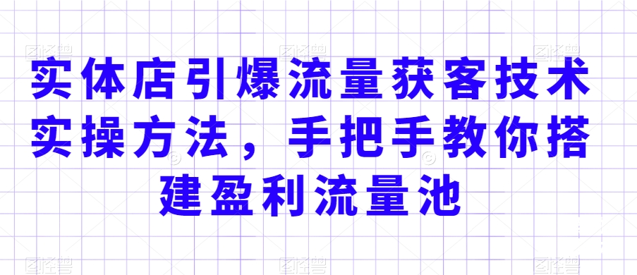 实体店引爆流量获客技术实操方法，手把手教你搭建盈利流量池，让你的生意客户裂变渠道裂变_中创网,自媒体短视频教学_网创项目_网络创业无忧资源网