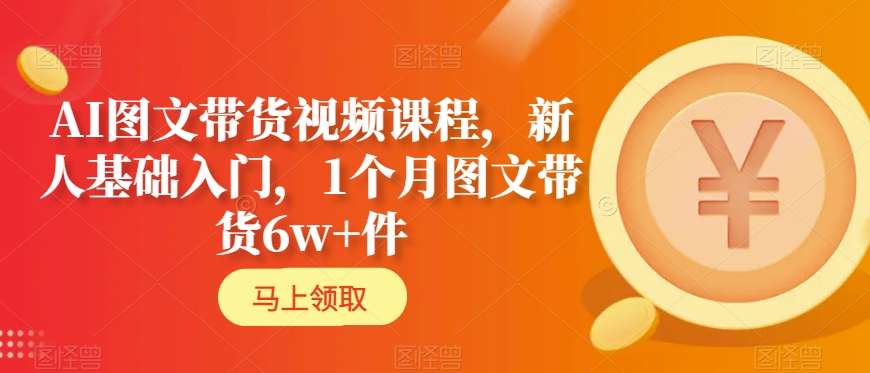 AI图文带货视频课程，新人基础入门，1个月图文带货6w+件_中创网,自媒体短视频教学_网创项目_网络创业无忧资源网