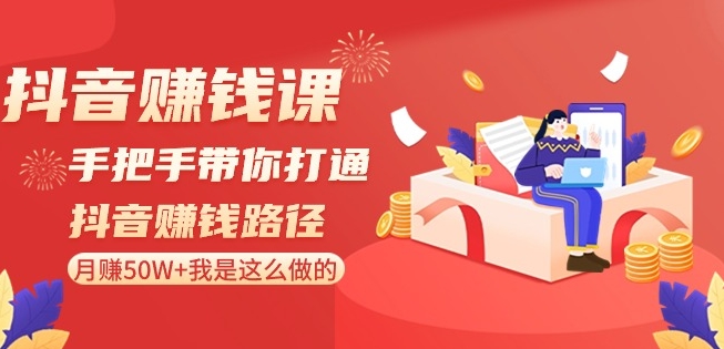 抖音赚钱课-手把手带你打通抖音赚钱路径：月赚50W+我是这么做的！_中创网,自媒体短视频教学_网创项目_网络创业无忧资源网