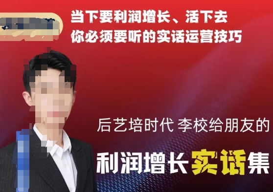 后艺培时代李校给朋友的利润增长实话集，当下要利润增长、活下去你必须要听的实话运营技巧_中创网,自媒体短视频教学_网创项目_网络创业无忧资源网