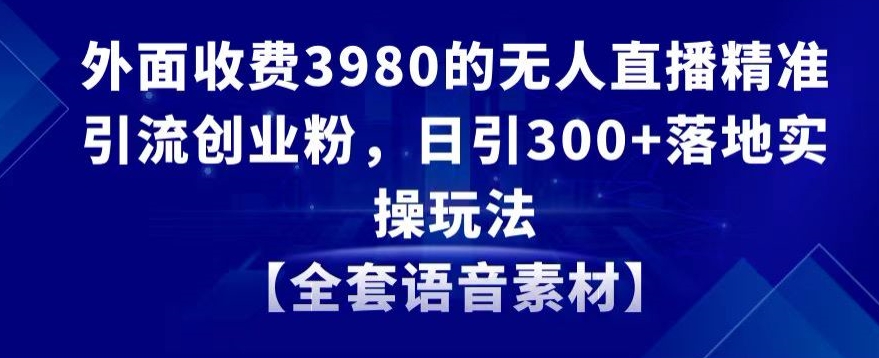 外面收费3980的无人直播精准引流创业粉，日引300+落地实操玩法【全套语音素材】【揭秘】_中创网,自媒体短视频教学_网创项目_网络创业无忧资源网