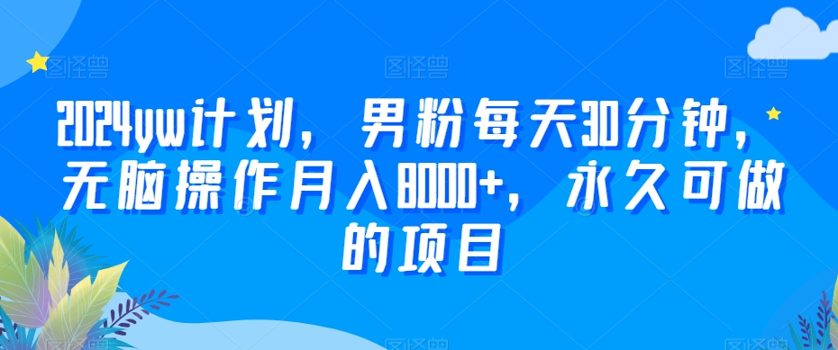 2024yw计划，男粉每天30分钟，无脑操作月入8000+，永久可做的项目【揭秘】_中创网,自媒体短视频教学_网创项目_网络创业无忧资源网