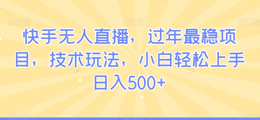 快手无人直播，过年最稳项目，技术玩法，小白轻松上手日入500+【揭秘】_中创网,自媒体短视频教学_网创项目_网络创业无忧资源网