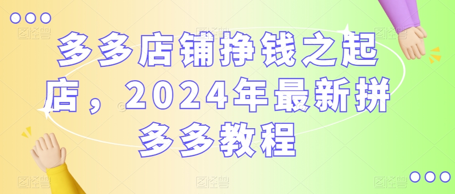 多多店铺挣钱之起店，2024年最新拼多多教程_中创网,自媒体短视频教学_网创项目_网络创业无忧资源网