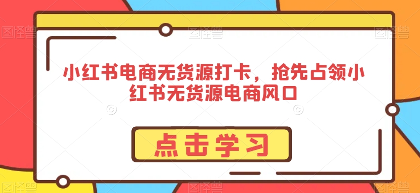 小红书电商无货源打卡，抢先占领小红书无货源电商风口_中创网,自媒体短视频教学_网创项目_网络创业无忧资源网