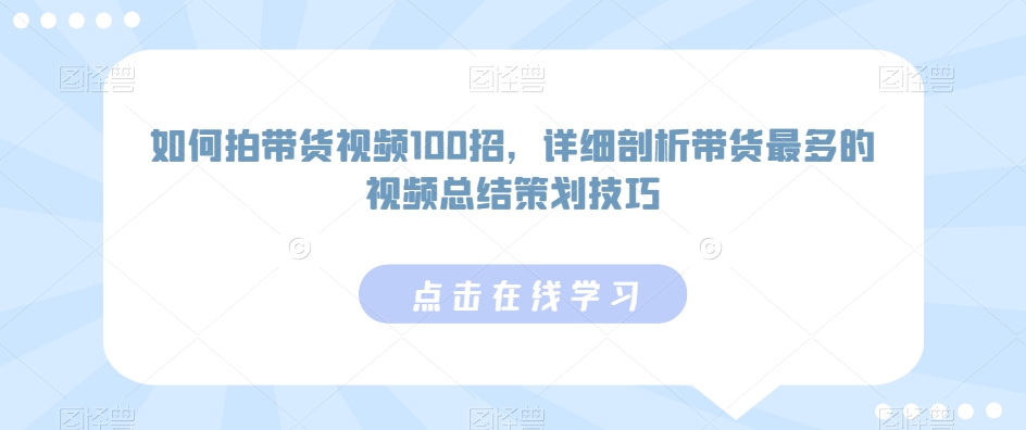如何拍带货视频100招，详细剖析带货最多的视频总结策划技巧_中创网,自媒体短视频教学_网创项目_网络创业无忧资源网