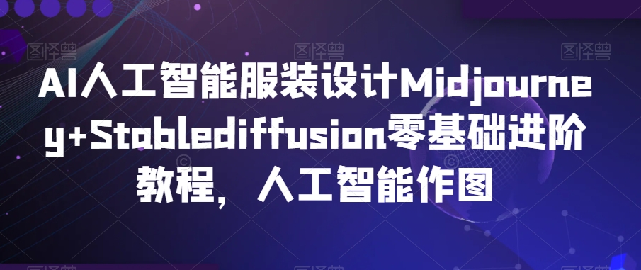 AI人工智能服装设计Midjourney+Stablediffusion零基础进阶教程，人工智能作图_中创网,自媒体短视频教学_网创项目_网络创业无忧资源网
