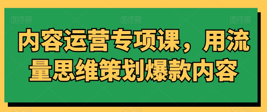 内容运营专项课，用流量思维策划爆款内容_中创网,自媒体短视频教学_网创项目_网络创业无忧资源网