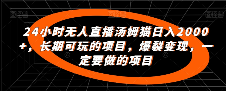 24小时无人直播汤姆猫日入2000+，长期可玩的项目，爆裂变现，一定要做的项目【揭秘】_中创网,自媒体短视频教学_网创项目_网络创业无忧资源网