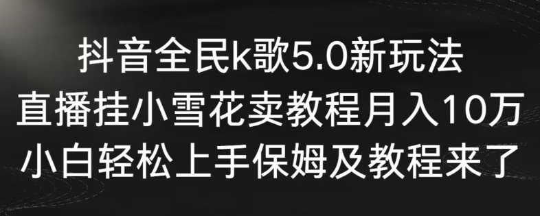 抖音全民k歌5.0新玩法，直播挂小雪花卖教程月入10万，小白轻松上手，保姆及教程来了【揭秘】_中创网,自媒体短视频教学_网创项目_网络创业无忧资源网