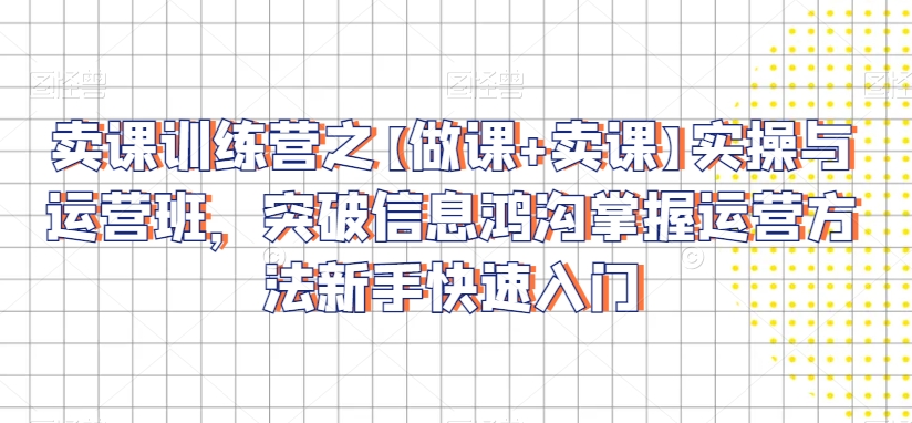 卖课训练营之【做课+卖课】实操与运营班，突破信息鸿沟掌握运营方法新手快速入门_中创网,自媒体短视频教学_网创项目_网络创业无忧资源网