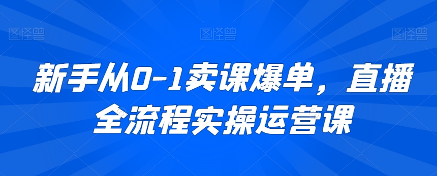 新手从0-1卖课爆单，直播全流程实操运营课_中创网,自媒体短视频教学_网创项目_网络创业无忧资源网