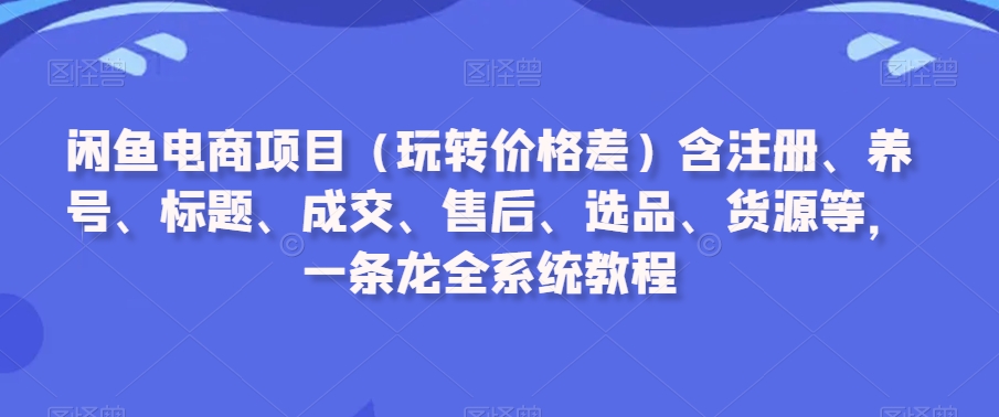 闲鱼电商项目（玩转价格差）含注册、养号、标题、成交、售后、选品、货源等，一条龙全系统教程_中创网,自媒体短视频教学_网创项目_网络创业无忧资源网
