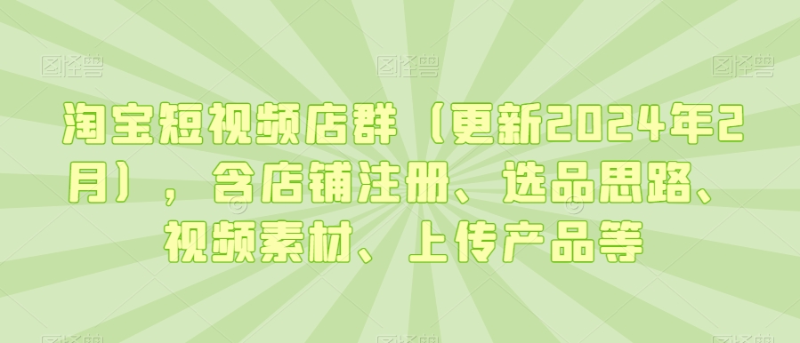 淘宝短视频店群（更新2024年2月），含店铺注册、选品思路、视频素材、上传产品等_中创网,自媒体短视频教学_网创项目_网络创业无忧资源网