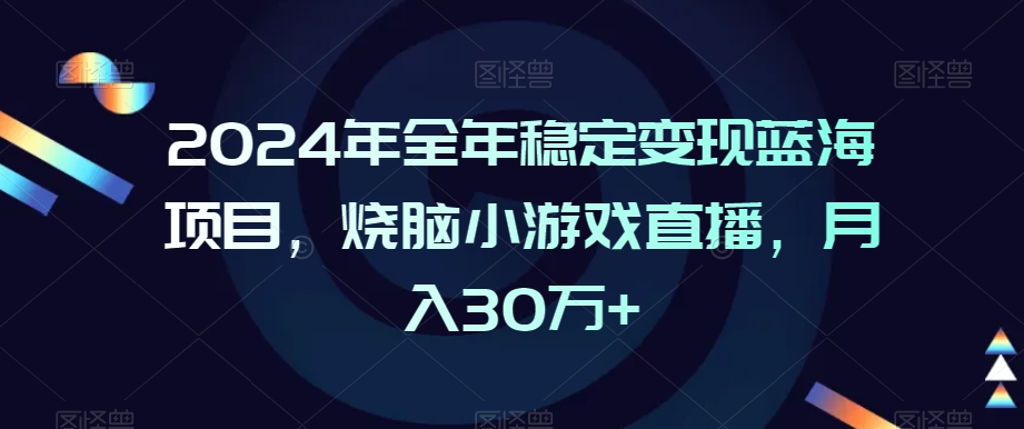 2024年全年稳定变现蓝海项目，烧脑小游戏直播，月入30万+【揭秘】_中创网,自媒体短视频教学_网创项目_网络创业无忧资源网