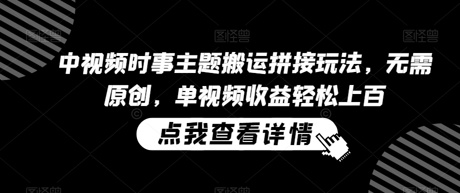 中视频时事主题搬运拼接玩法，无需原创，单视频收益轻松上百【揭秘】_中创网,自媒体短视频教学_网创项目_网络创业无忧资源网