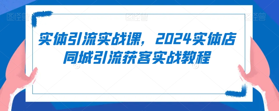 实体引流实战课，2024实体店同城引流获客实战教程_中创网,自媒体短视频教学_网创项目_网络创业无忧资源网