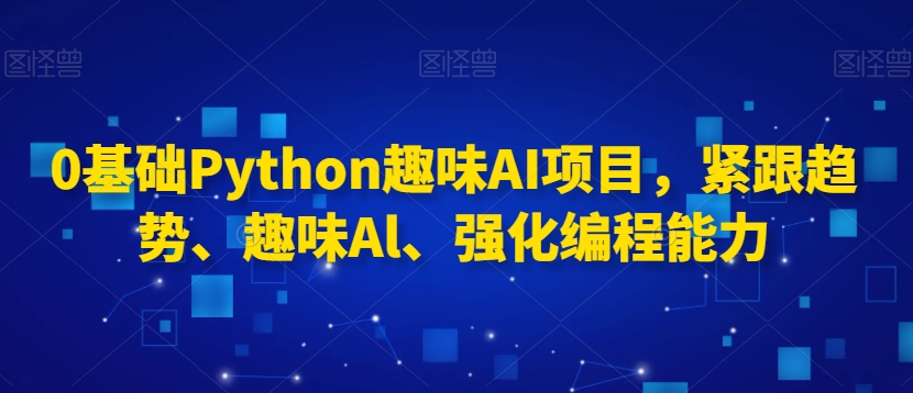 0基础Python趣味AI项目，紧跟趋势、趣味Al、强化编程能力_中创网,自媒体短视频教学_网创项目_网络创业无忧资源网