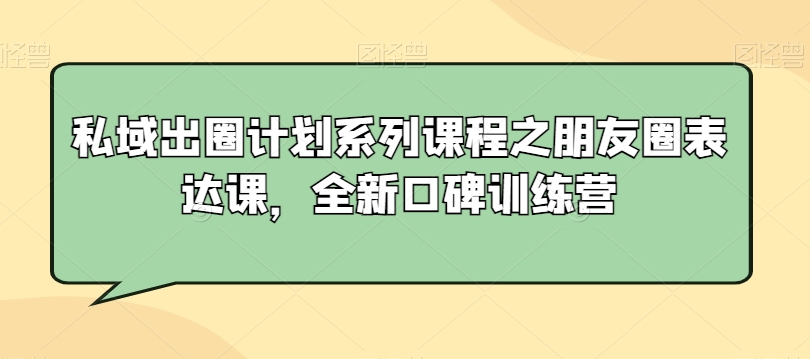 私域出圈计划系列课程之朋友圈表达课，全新口碑训练营_中创网,自媒体短视频教学_网创项目_网络创业无忧资源网