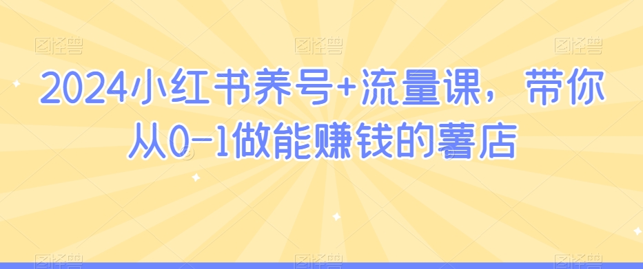 2024小红书养号+流量课，带你从0-1做能赚钱的薯店_中创网,自媒体短视频教学_网创项目_网络创业无忧资源网
