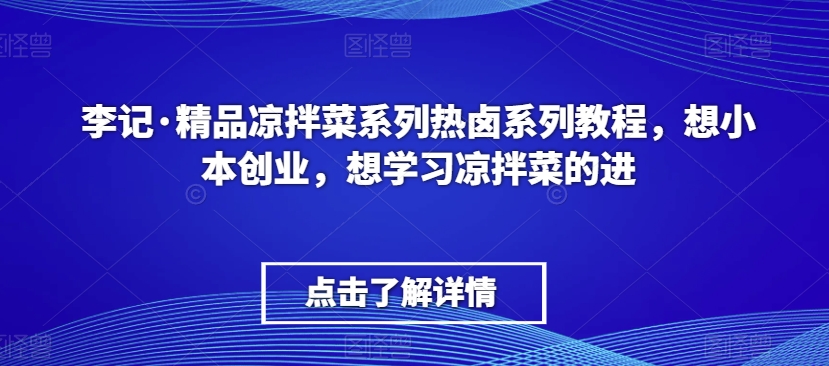 李记·精品凉拌菜系列热卤系列教程，想小本创业，想学习凉拌菜的进_中创网,自媒体短视频教学_网创项目_网络创业无忧资源网