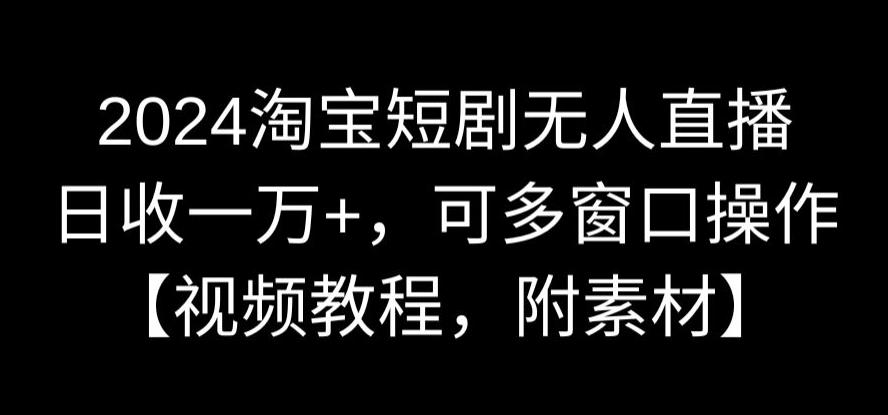 2024淘宝短剧无人直播，日收一万+，可多窗口操作【视频教程，附素材】【揭秘】_中创网,自媒体短视频教学_网创项目_网络创业无忧资源网