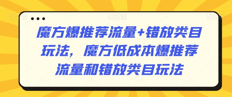 魔方爆推荐流量+错放类目玩法，魔方低成本爆推荐流量和错放类目玩法_中创网,自媒体短视频教学_网创项目_网络创业无忧资源网