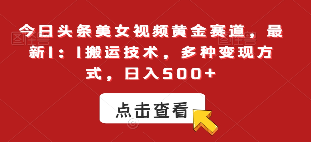 今日头条美女视频黄金赛道，最新1：1搬运技术，多种变现方式，日入500+【揭秘】_中创网,自媒体短视频教学_网创项目_网络创业无忧资源网