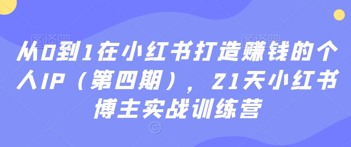 从0到1在小红书打造赚钱的个人IP（第四期），21天小红书博主实战训练营_中创网,自媒体短视频教学_网创项目_网络创业无忧资源网