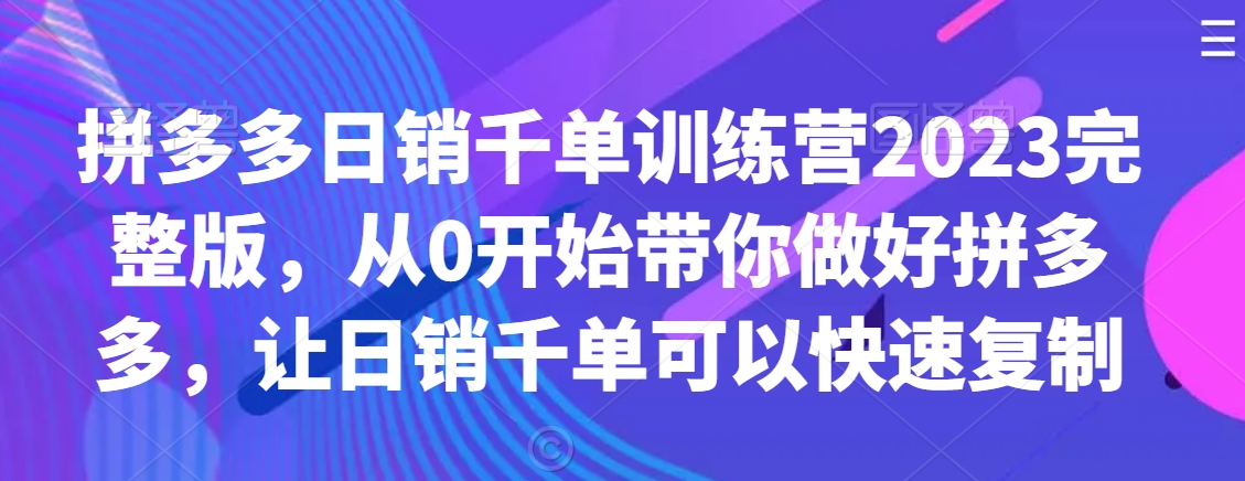 拼多多日销千单训练营2023完整版，从0开始带你做好拼多多，让日销千单可以快速复制_中创网,自媒体短视频教学_网创项目_网络创业无忧资源网