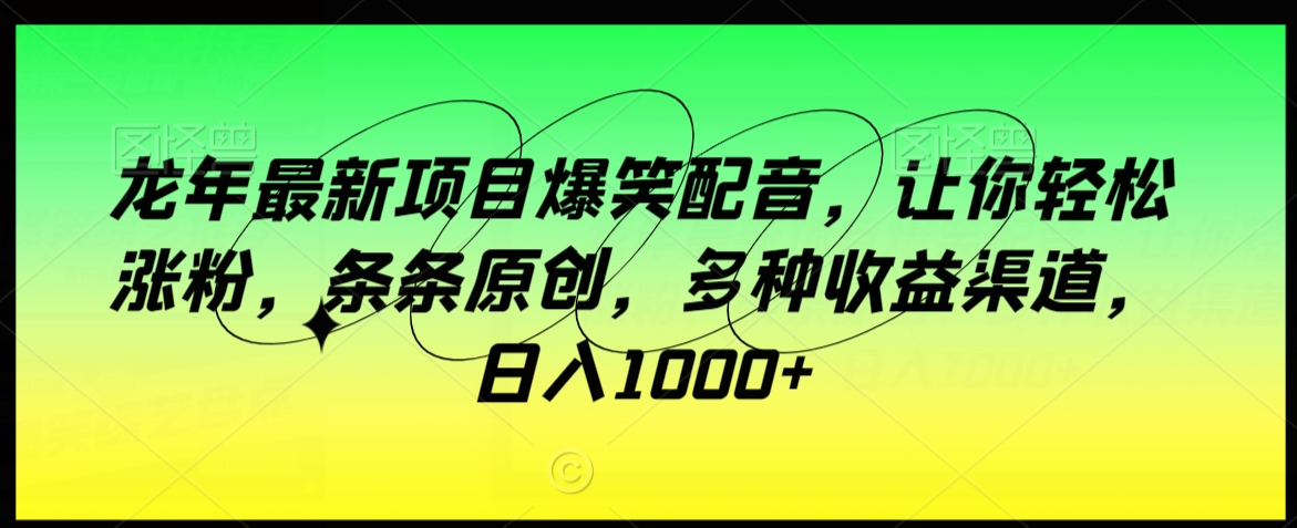 龙年最新项目爆笑配音，让你轻松涨粉，条条原创，多种收益渠道，日入1000+【揭秘】_中创网,自媒体短视频教学_网创项目_网络创业无忧资源网