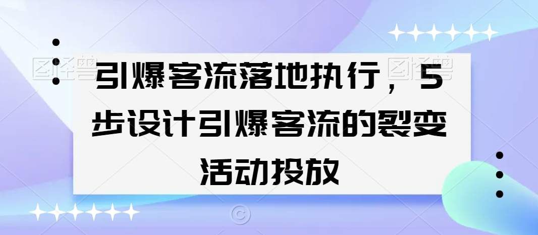 引爆客流落地执行，5步设计引爆客流的裂变活动投放_中创网,自媒体短视频教学_网创项目_网络创业无忧资源网