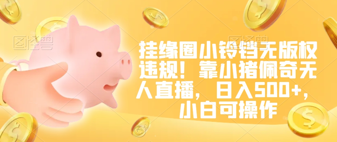 挂缘圈小铃铛无版权违规！靠小猪佩奇无人直播，日入500+，小白可操作【揭秘】_中创网,自媒体短视频教学_网创项目_网络创业无忧资源网