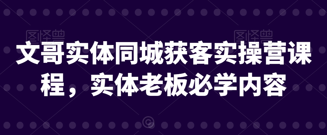 文哥实体同城获客实操营课程，实体老板必学内容_中创网,自媒体短视频教学_网创项目_网络创业无忧资源网