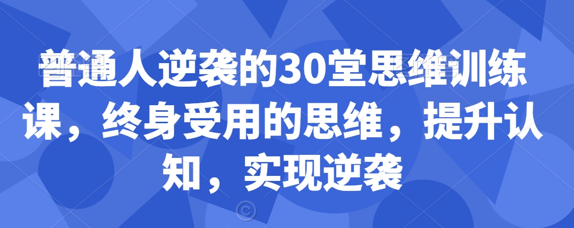 普通人逆袭的30堂思维训练课，​终身受用的思维，提升认知，实现逆袭_中创网,自媒体短视频教学_网创项目_网络创业无忧资源网