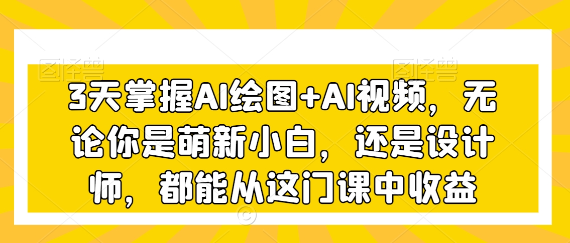 3天掌握AI绘图+AI视频，无论你是萌新小白，还是设计师，都能从这门课中收益_中创网,自媒体短视频教学_网创项目_网络创业无忧资源网