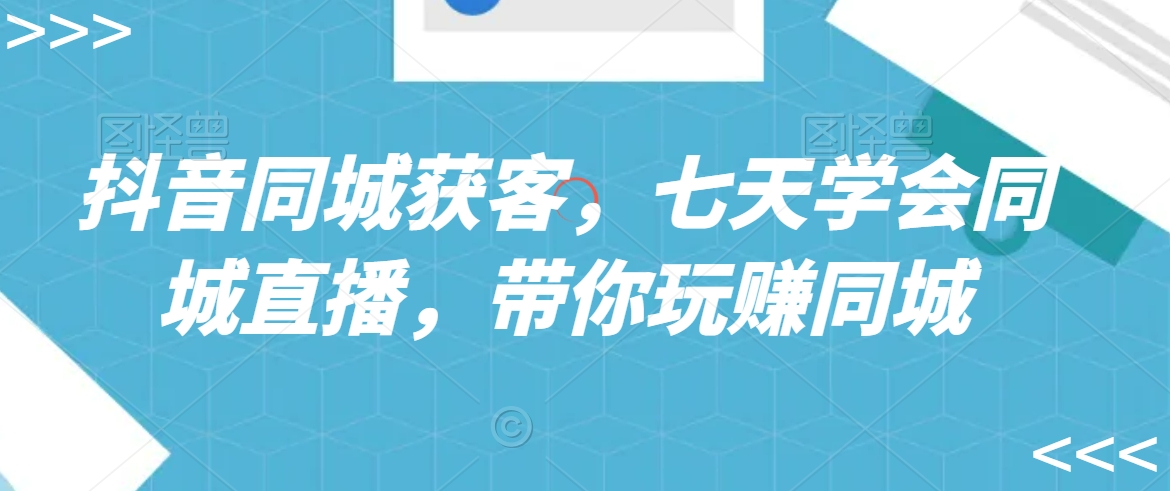 抖音同城获客，七天学会同城直播，带你玩赚同城_中创网,自媒体短视频教学_网创项目_网络创业无忧资源网
