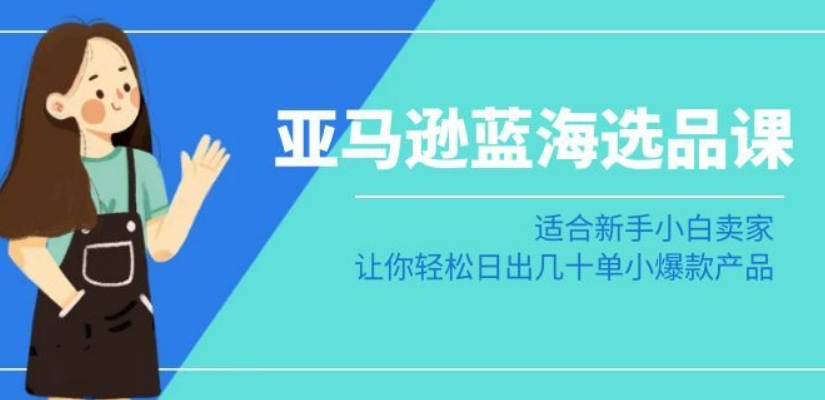 亚马逊-蓝海选品课：适合新手小白卖家，让你轻松日出几十单小爆款产品_中创网,自媒体短视频教学_网创项目_网络创业无忧资源网