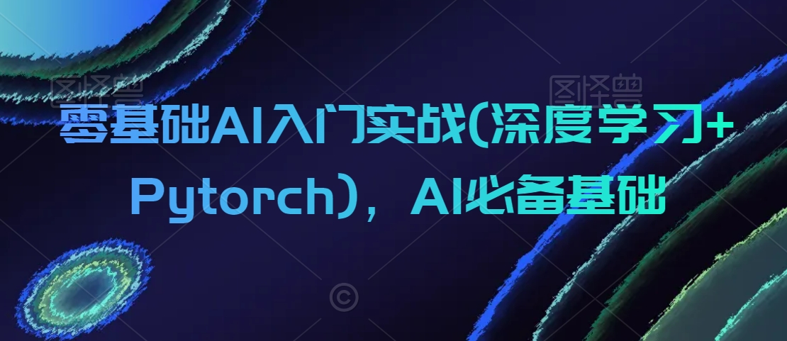 零基础AI入门实战(深度学习+Pytorch)，AI必备基础_中创网,自媒体短视频教学_网创项目_网络创业无忧资源网
