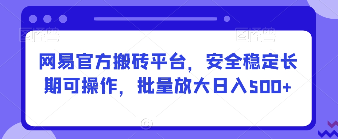 网易官方搬砖平台，安全稳定长期可操作，批量放大日入500+【揭秘】_中创网,自媒体短视频教学_网创项目_网络创业无忧资源网