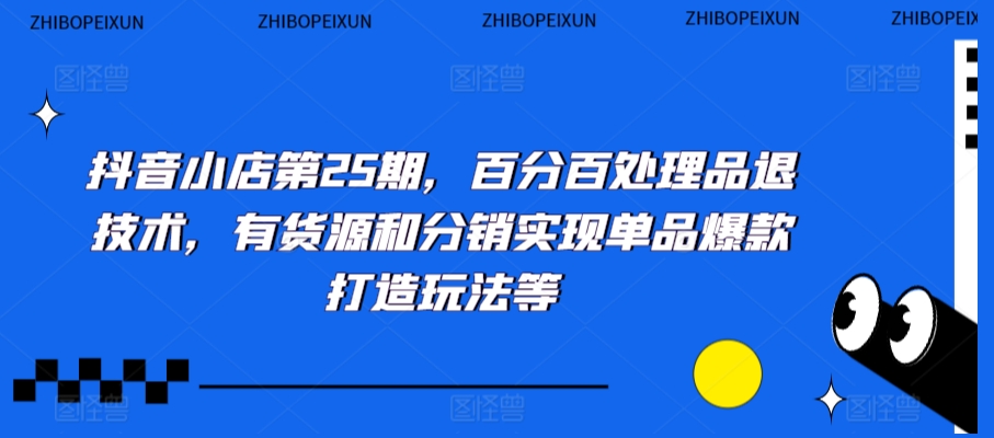 抖音小店第25期，百分百处理品退技术，有货源和分销实现单品爆款打造玩法等_中创网,自媒体短视频教学_网创项目_网络创业无忧资源网