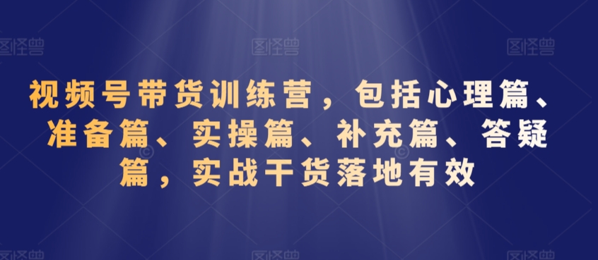 视频号带货训练营，包括心理篇、准备篇、实操篇、补充篇、答疑篇，实战干货落地有效_中创网,自媒体短视频教学_网创项目_网络创业无忧资源网