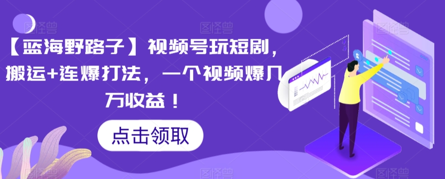 【蓝海野路子】视频号玩短剧，搬运+连爆打法，一个视频爆几万收益【揭秘】_中创网,自媒体短视频教学_网创项目_网络创业无忧资源网