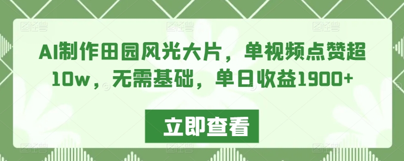 AI制作田园风光大片，单视频点赞超10w，无需基础，单日收益1900+【揭秘】_中创网,自媒体短视频教学_网创项目_网络创业无忧资源网