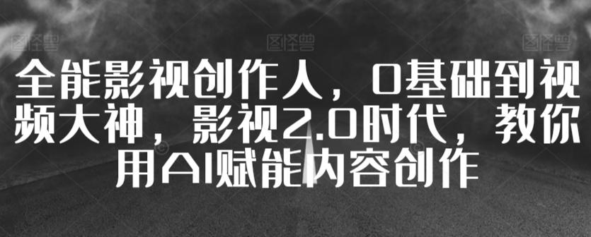 全能影视创作人，0基础到视频大神，影视2.0时代，教你用AI赋能内容创作_中创网,自媒体短视频教学_网创项目_网络创业无忧资源网