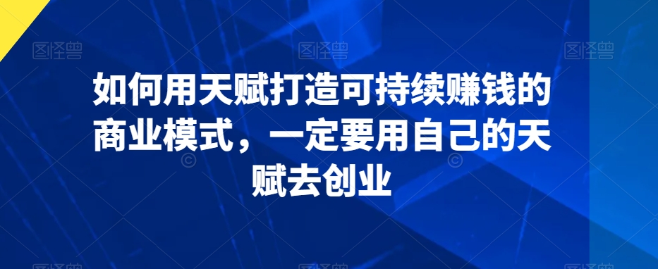 如何用天赋打造可持续赚钱的商业模式，一定要用自己的天赋去创业_中创网,自媒体短视频教学_网创项目_网络创业无忧资源网