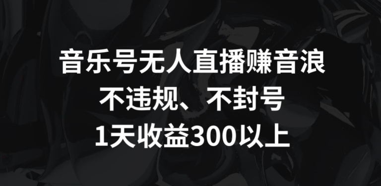 音乐号无人直播赚音浪，不违规、不封号，1天收益300+【揭秘】_中创网,自媒体短视频教学_网创项目_网络创业无忧资源网