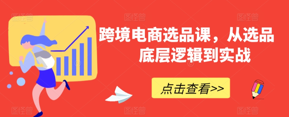 跨境电商选品课，从选品到底层逻辑到实战_中创网,自媒体短视频教学_网创项目_网络创业无忧资源网