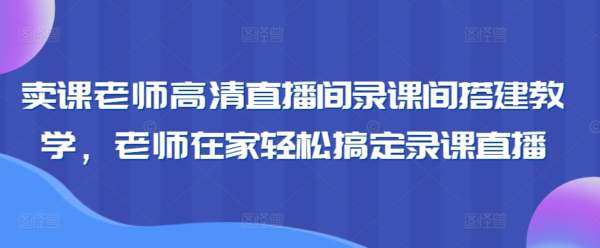 卖课老师高清直播间录课间搭建教学，老师在家轻松搞定录课直播_中创网,自媒体短视频教学_网创项目_网络创业无忧资源网